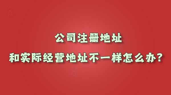 公司注冊地址和實(shí)際經(jīng)營地址不一樣怎么辦.jpg
