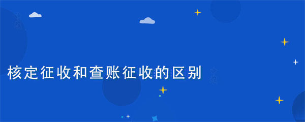 核定征收和查賬征收的區(qū)別在于什么？
