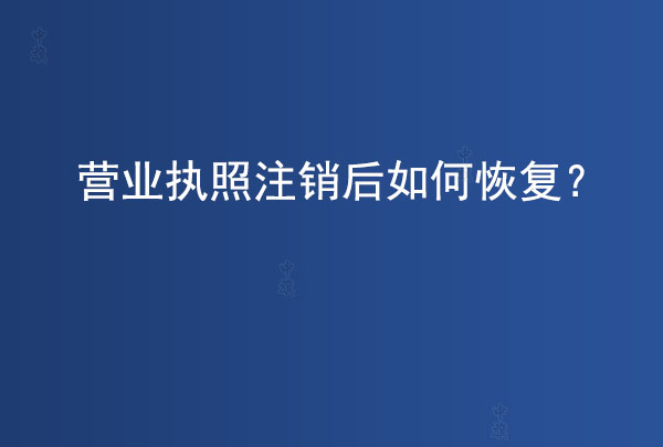 營(yíng)業(yè)執(zhí)照注銷后如何恢復(fù)？
