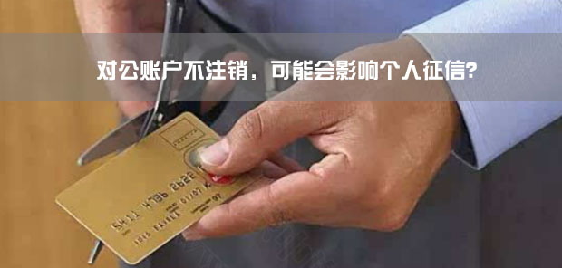 對公賬戶不注銷，可能會影響個人征信？.jpg